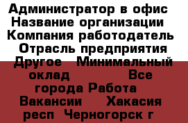 Администратор в офис › Название организации ­ Компания-работодатель › Отрасль предприятия ­ Другое › Минимальный оклад ­ 25 000 - Все города Работа » Вакансии   . Хакасия респ.,Черногорск г.